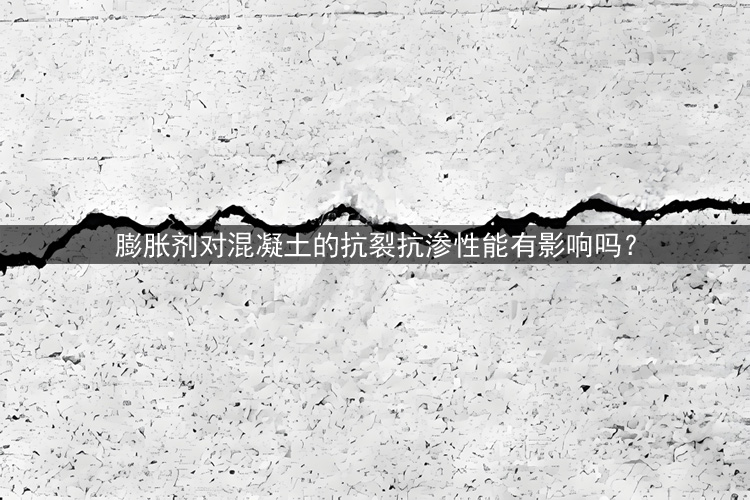 膨胀剂对混凝土的抗裂抗渗性能有影响吗？